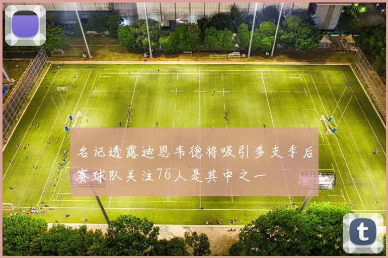 名记透露迪恩韦德将吸引多支季后赛球队关注76人是其中之一