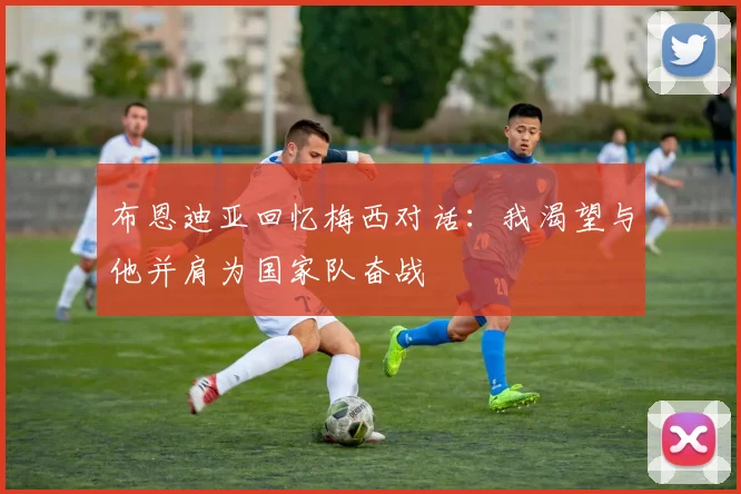 布恩迪亚回忆梅西对话：我渴望与他并肩为国家队奋战