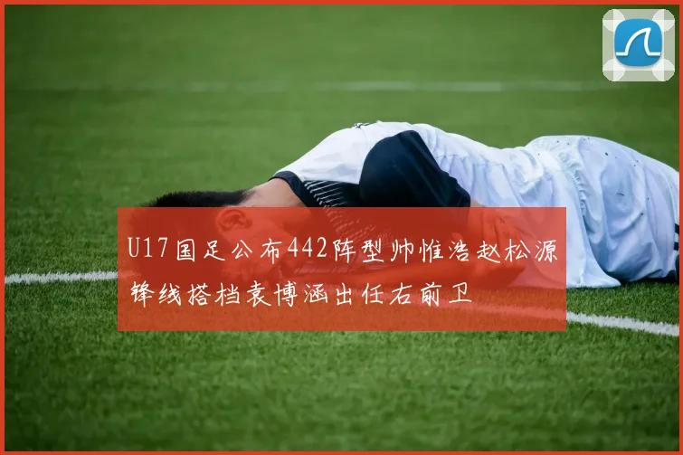 U17国足公布442阵型帅惟浩赵松源锋线搭档袁博涵出任右前卫