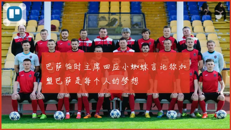 巴萨临时主席回应小蜘蛛言论称加盟巴萨是每个人的梦想