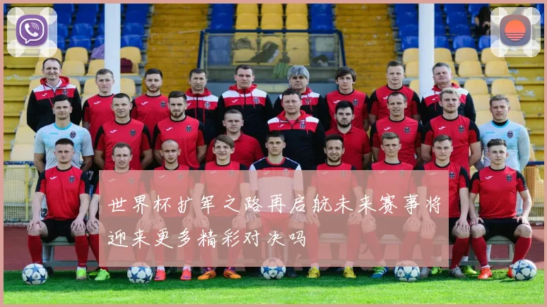 世界杯扩军之路再启航未来赛事将迎来更多精彩对决吗