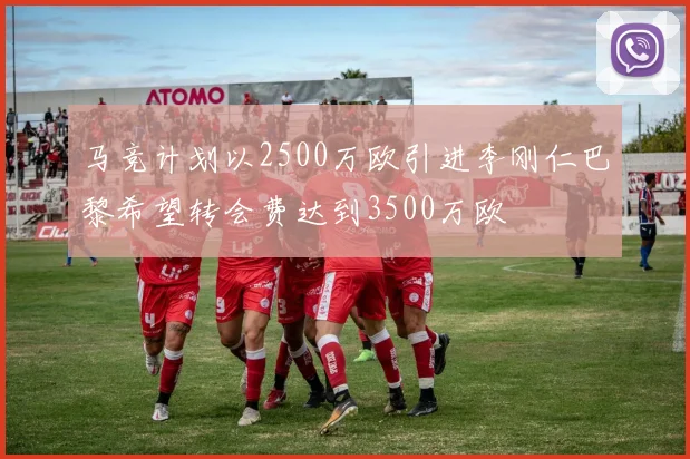 马竞计划以2500万欧引进李刚仁巴黎希望转会费达到3500万欧