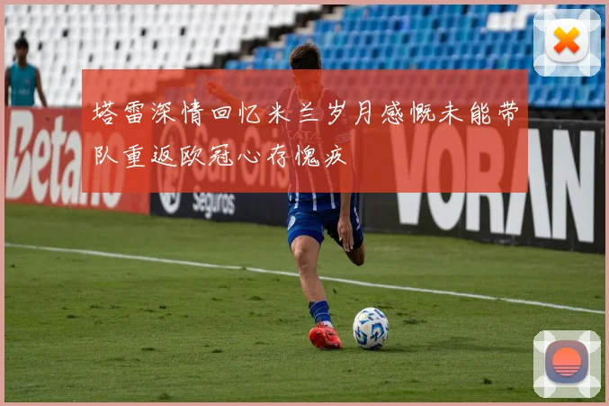 塔雷深情回忆米兰岁月感慨未能带队重返欧冠心存愧疚