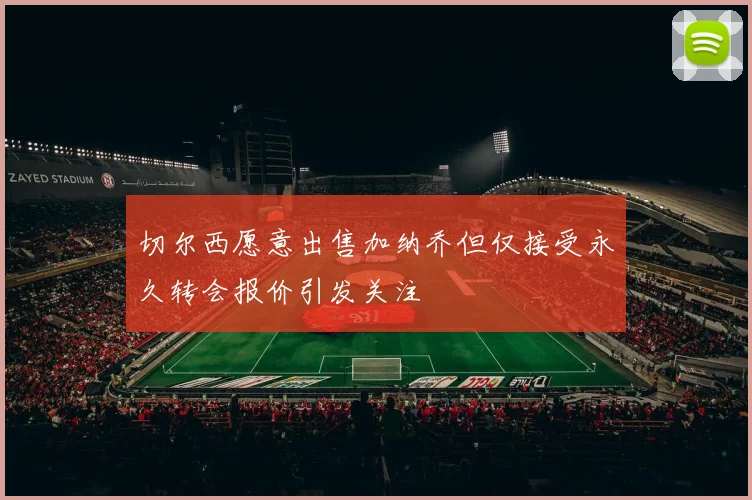 切尔西愿意出售加纳乔但仅接受永久转会报价引发关注