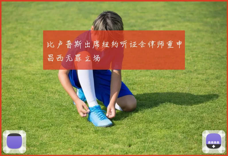 比卢普斯出席纽约听证会律师重申昌西无罪立场
