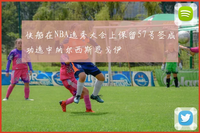 快船在NBA选秀大会上保留57号签成功选中纳尔西斯恩戈伊