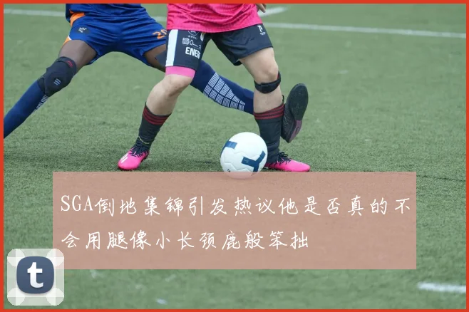 SGA倒地集锦引发热议他是否真的不会用腿像小长颈鹿般笨拙