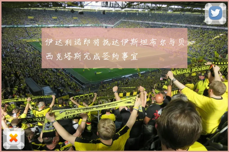 伊达利诺即将抵达伊斯坦布尔与贝西克塔斯完成签约事宜