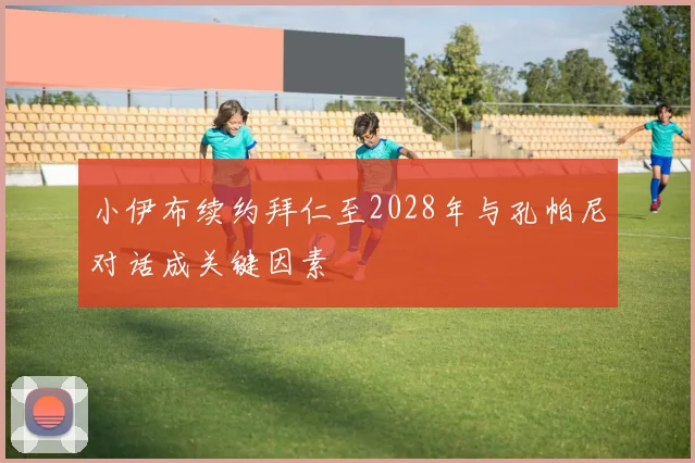 小伊布续约拜仁至2028年与孔帕尼对话成关键因素
