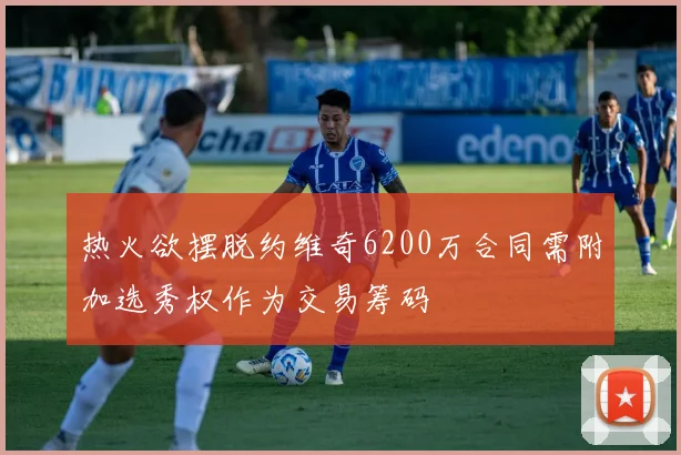 热火欲摆脱约维奇6200万合同需附加选秀权作为交易筹码