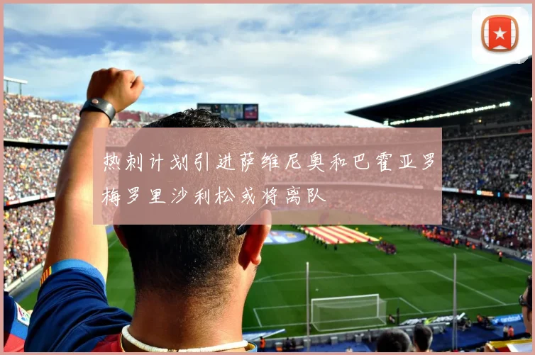 热刺计划引进萨维尼奥和巴霍亚罗梅罗里沙利松或将离队