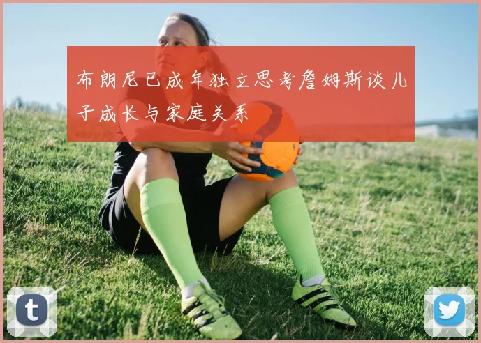 布朗尼已成年独立思考詹姆斯谈儿子成长与家庭关系