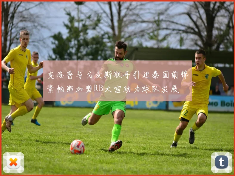 克洛普与戈麦斯联手引进泰国前锋素帕那加盟RB大宫助力球队发展
