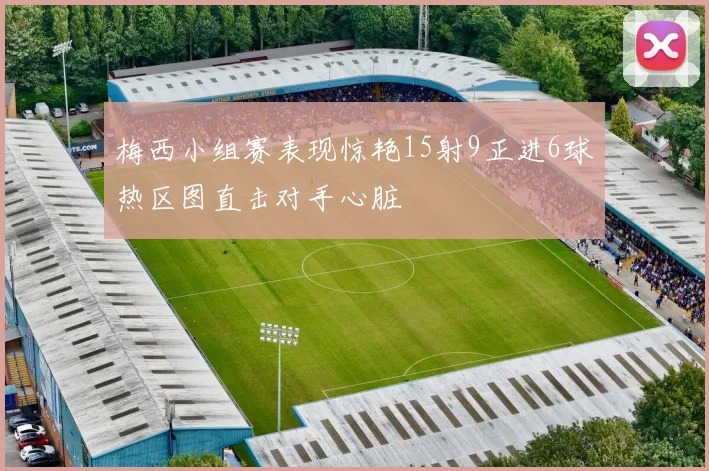 梅西小组赛表现惊艳15射9正进6球热区图直击对手心脏