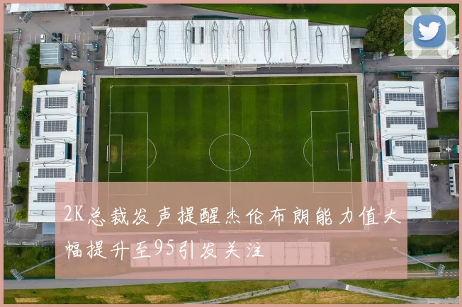 2K总裁发声提醒杰伦布朗能力值大幅提升至95引发关注