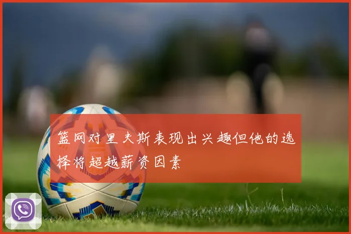 篮网对里夫斯表现出兴趣但他的选择将超越薪资因素