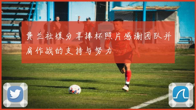 费兰社媒分享捧杯照片感谢团队并肩作战的支持与努力