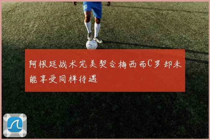 阿根廷战术完美契合梅西而C罗却未能享受同样待遇