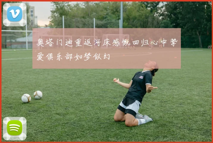 奥塔门迪重返河床感慨回归心中挚爱俱乐部如梦似幻