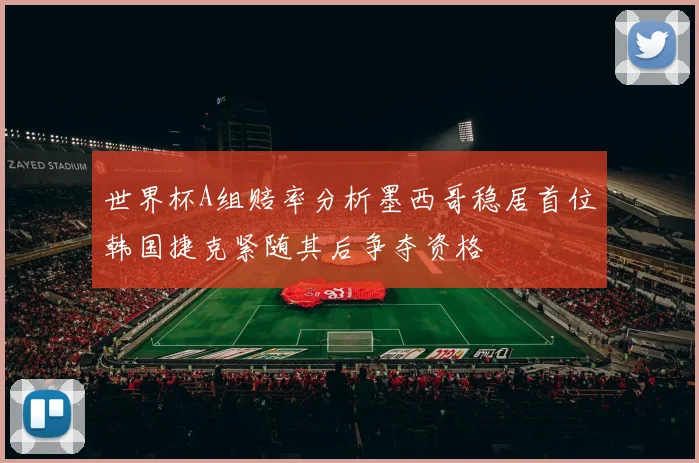 世界杯A组赔率分析墨西哥稳居首位韩国捷克紧随其后争夺资格